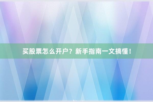 買股票怎么開戶？新手指南一文搞懂！
