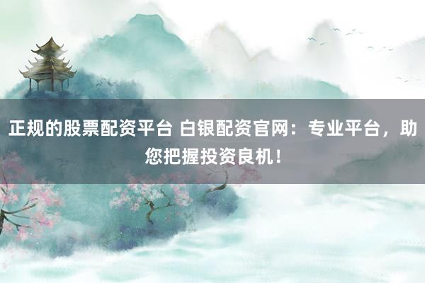 正規的股票配資平臺 白銀配資官網：專業平臺，助您把握投資良機！