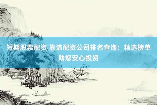 短期股票配資 靠譜配資公司排名查詢：精選榜單助您安心投資