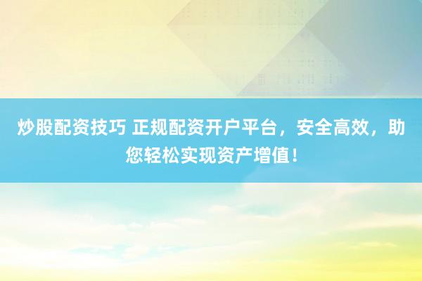 炒股配資技巧 正規配資開戶平臺，安全高效，助您輕松實現資產增值！