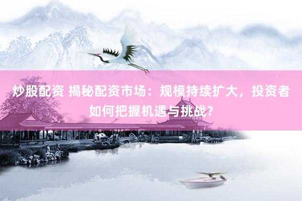 炒股配資 揭秘配資市場：規模持續擴大，投資者如何把握機遇與挑戰？