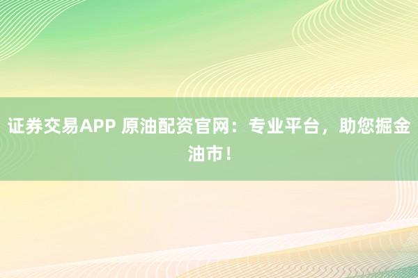 證券交易APP 原油配資官網：專業平臺，助您掘金油市！