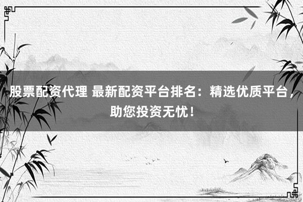 股票配資代理 最新配資平臺排名：精選優質平臺，助您投資無憂！