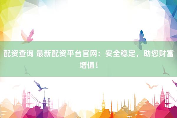 配資查詢 最新配資平臺官網：安全穩定，助您財富增值！