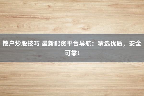 散戶炒股技巧 最新配資平臺導航：精選優質，安全可靠！