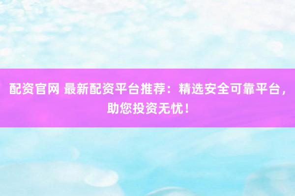 配資官網 最新配資平臺推薦：精選安全可靠平臺，助您投資無憂！