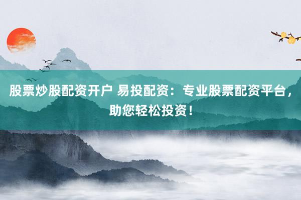 股票炒股配資開戶 易投配資：專業股票配資平臺，助您輕松投資！