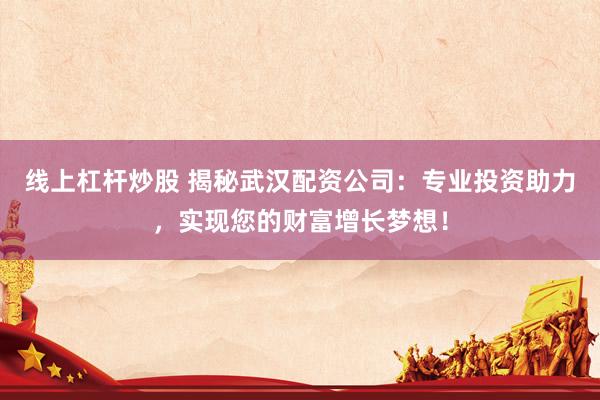 線上杠桿炒股 揭秘武漢配資公司：專業(yè)投資助力，實(shí)現(xiàn)您的財(cái)富增長夢(mèng)想！