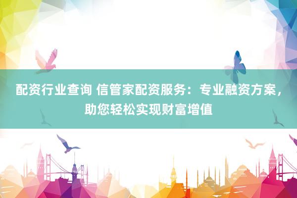 配資行業(yè)查詢 信管家配資服務(wù)：專業(yè)融資方案，助您輕松實(shí)現(xiàn)財(cái)富增值