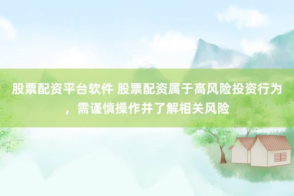 股票配資平臺(tái)軟件 股票配資屬于高風(fēng)險(xiǎn)投資行為，需謹(jǐn)慎操作并了解相關(guān)風(fēng)險(xiǎn)