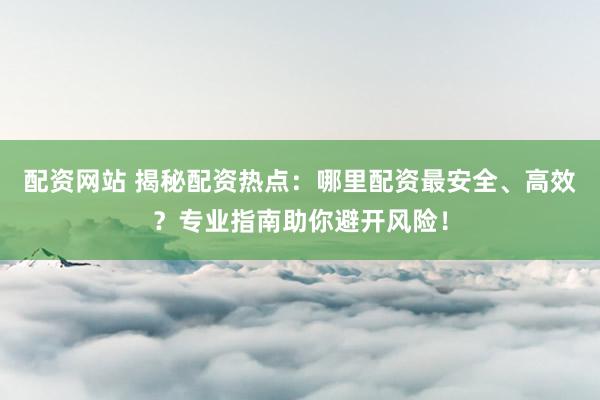 配資網(wǎng)站 揭秘配資熱點(diǎn)：哪里配資最安全、高效？專(zhuān)業(yè)指南助你避開(kāi)風(fēng)險(xiǎn)！