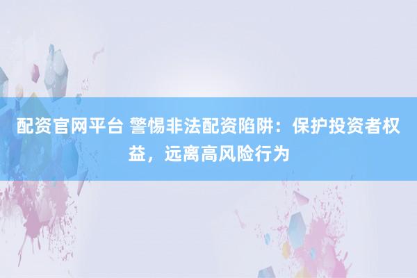 配資官網(wǎng)平臺(tái) 警惕非法配資陷阱：保護(hù)投資者權(quán)益，遠(yuǎn)離高風(fēng)險(xiǎn)行為