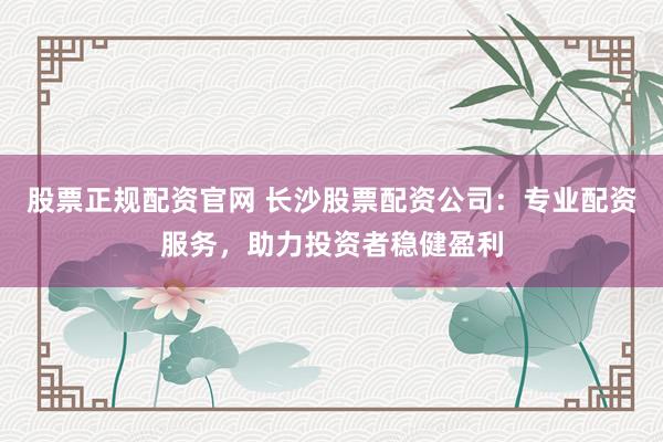 股票正規(guī)配資官網(wǎng) 長(zhǎng)沙股票配資公司：專(zhuān)業(yè)配資服務(wù)，助力投資者穩(wěn)健盈利