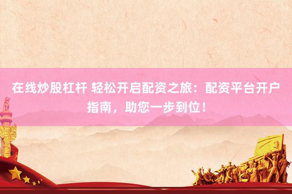 在線炒股杠桿 輕松開啟配資之旅：配資平臺開戶指南，助您一步到位！