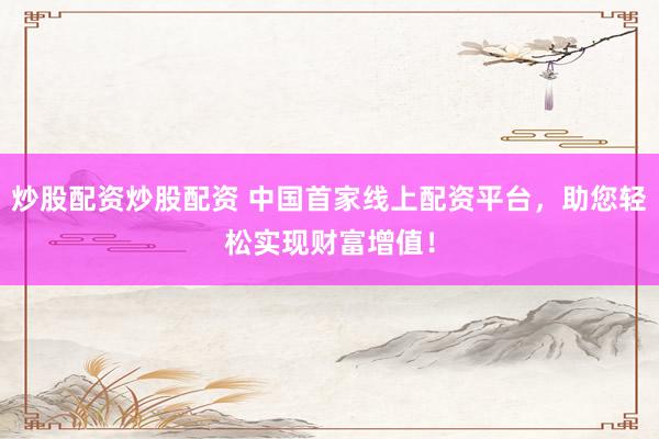 炒股配資炒股配資 中國首家線上配資平臺，助您輕松實現財富增值！