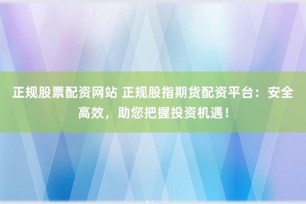 正規股票配資網站 正規股指期貨配資平臺：安全高效，助您把握投資機遇！