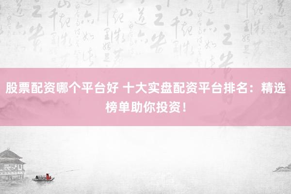 股票配資哪個平臺好 十大實盤配資平臺排名：精選榜單助你投資！