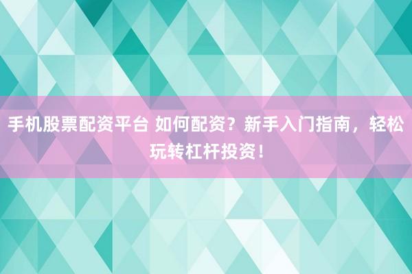 手機股票配資平臺 如何配資？新手入門指南，輕松玩轉杠桿投資！