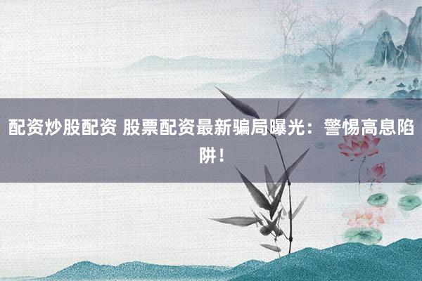 配資炒股配資 股票配資最新騙局曝光：警惕高息陷阱！