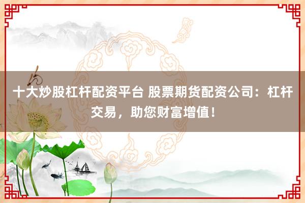 十大炒股杠桿配資平臺 股票期貨配資公司：杠桿交易，助您財富增值！