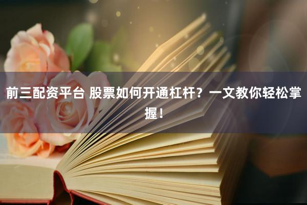 前三配資平臺 股票如何開通杠桿？一文教你輕松掌握！