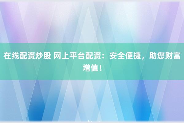 在線配資炒股 網(wǎng)上平臺配資：安全便捷，助您財(cái)富增值！
