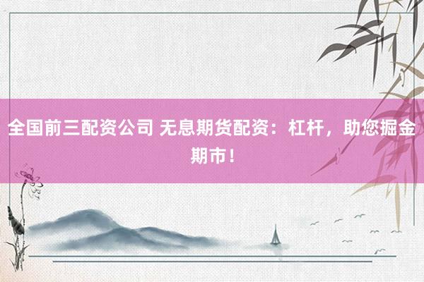全國前三配資公司 無息期貨配資：杠桿，助您掘金期市！