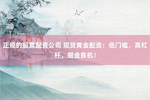 正規(guī)的股票配資公司 現(xiàn)貨黃金配資：低門檻，高杠桿，掘金良機(jī)！