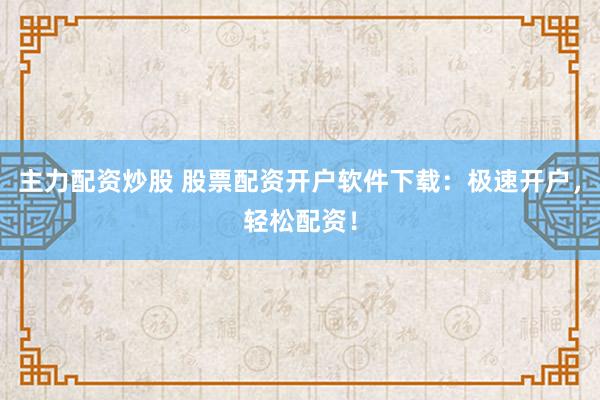 主力配資炒股 股票配資開戶軟件下載：極速開戶，輕松配資！