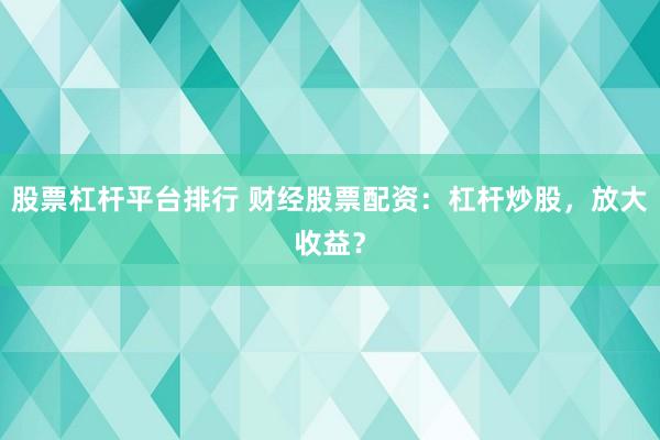股票杠桿平臺排行 財經股票配資：杠桿炒股，放大收益？