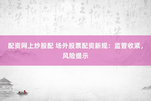 配資網上炒股配 場外股票配資新規：監管收緊，風險提示