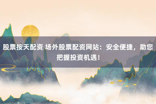 股票按天配資 場外股票配資網站：安全便捷，助您把握投資機遇！