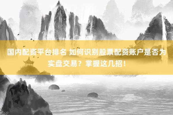 國內配資平臺排名 如何識別股票配資賬戶是否為實盤交易？掌握這幾招！