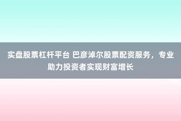實盤股票杠桿平臺 巴彥淖爾股票配資服務，專業助力投資者實現財富增長