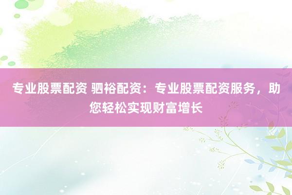 專業股票配資 駟裕配資：專業股票配資服務，助您輕松實現財富增長