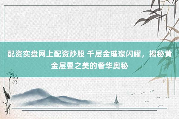 配資實盤網上配資炒股 千層金璀璨閃耀，揭秘黃金層疊之美的奢華奧秘