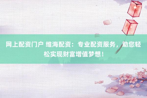 網上配資門戶 維海配資：專業配資服務，助您輕松實現財富增值夢想！
