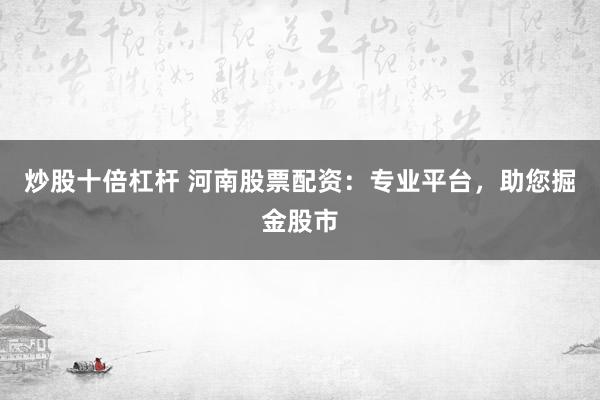 炒股十倍杠桿 河南股票配資：專業(yè)平臺，助您掘金股市