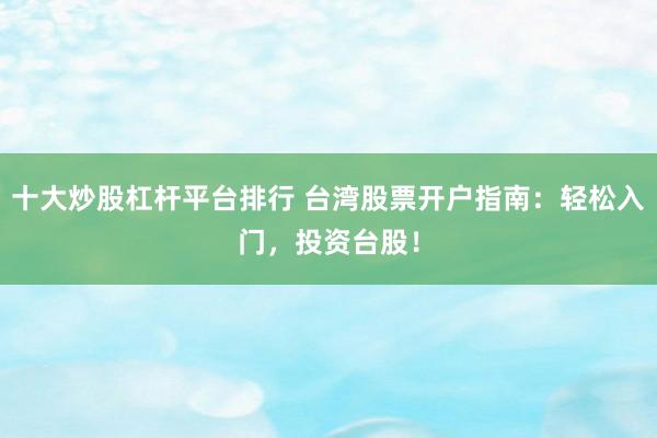 十大炒股杠桿平臺排行 臺灣股票開戶指南：輕松入門，投資臺股！