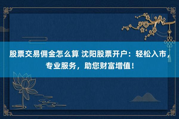 股票交易傭金怎么算 沈陽股票開戶：輕松入市，專業(yè)服務(wù)，助您財富增值！