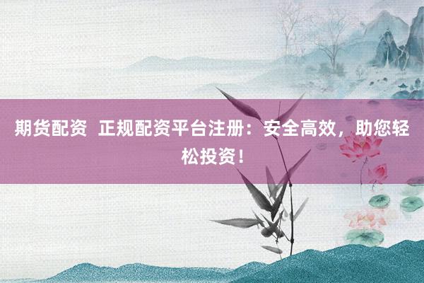 期貨配資  正規配資平臺注冊：安全高效，助您輕松投資！