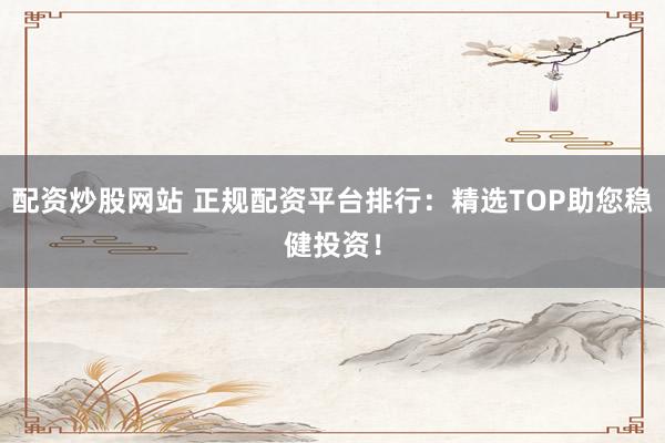 配資炒股網站 正規配資平臺排行：精選TOP助您穩健投資！
