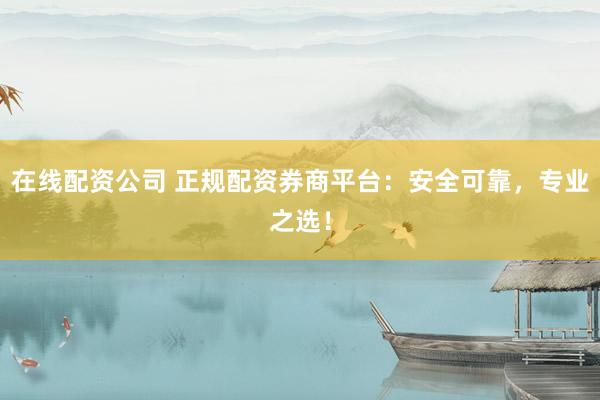 在線配資公司 正規配資券商平臺：安全可靠，專業之選！