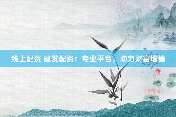 線上配資 建發配資：專業平臺，助力財富增值