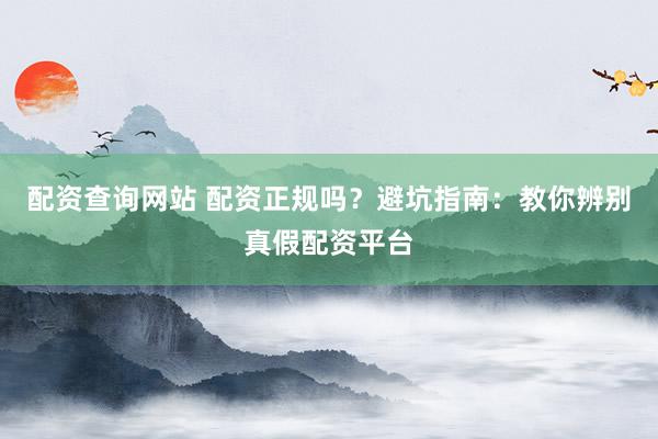 配資查詢網站 配資正規嗎？避坑指南：教你辨別真假配資平臺