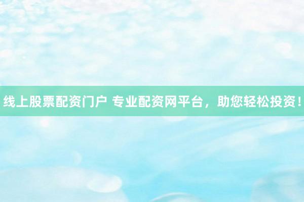 線上股票配資門戶 專業配資網平臺，助您輕松投資！